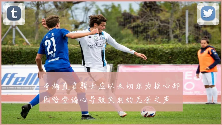 夸梅直言骑士应以米切尔为核心却因哈登偏心导致失利的无奈之声