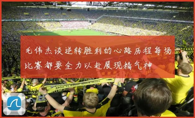 毛伟杰谈逆转胜利的心路历程每场比赛都要全力以赴展现精气神