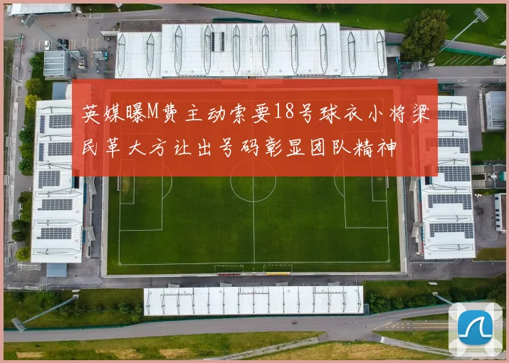 英媒曝M费主动索要18号球衣小将梁民革大方让出号码彰显团队精神