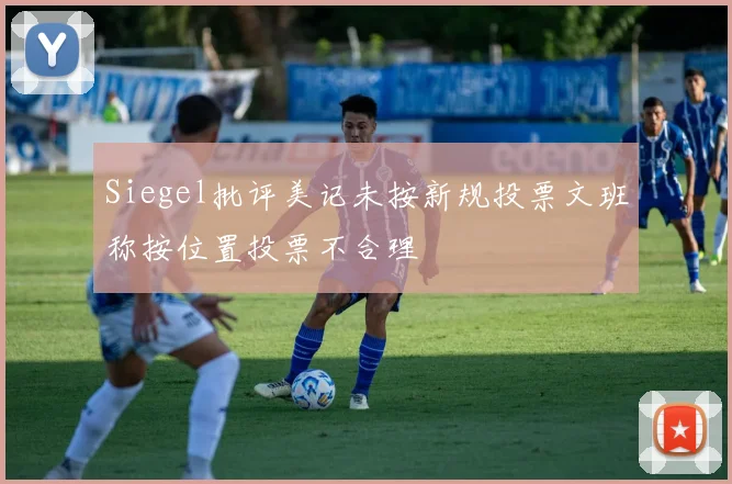 Siegel批评美记未按新规投票文班称按位置投票不合理