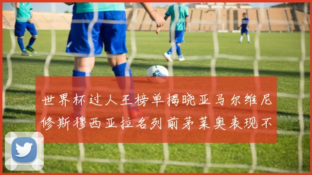 世界杯过人王榜单揭晓亚马尔维尼修斯穆西亚拉名列前茅莱奥表现不俗