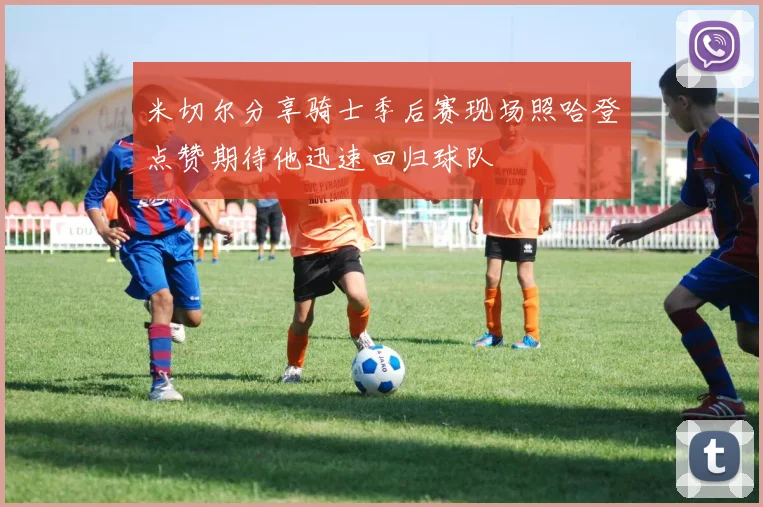 米切尔分享骑士季后赛现场照哈登点赞期待他迅速回归球队