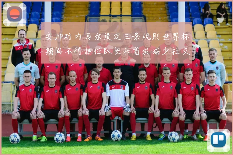 安帅对内马尔设定三条规则世界杯期间不得担任队长和首发减少社交媒体使用