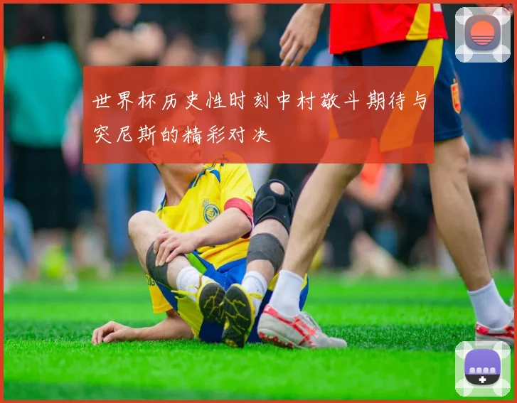 世界杯历史性时刻中村敬斗期待与突尼斯的精彩对决