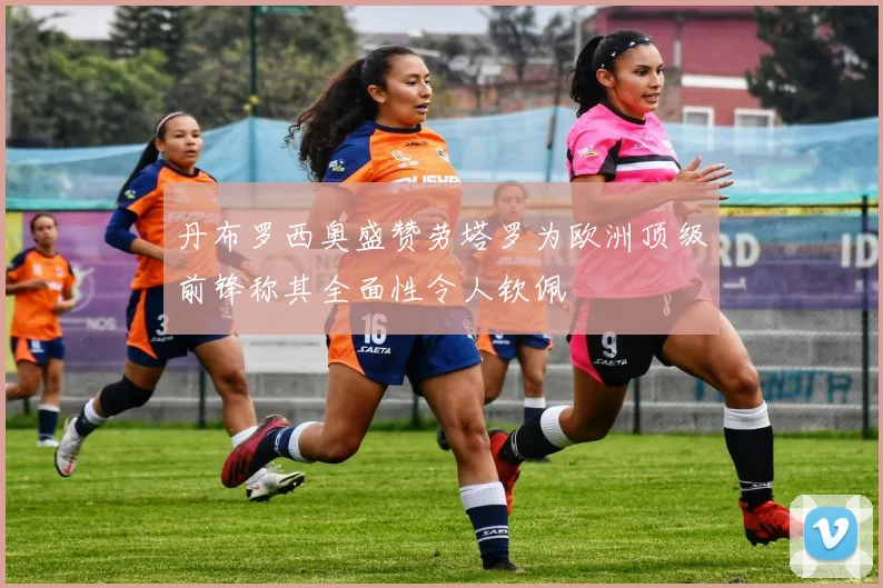 丹布罗西奥盛赞劳塔罗为欧洲顶级前锋称其全面性令人钦佩