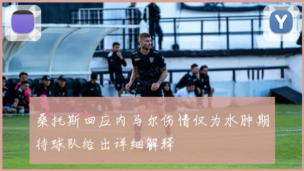 桑托斯回应内马尔伤情仅为水肿期待球队给出详细解释