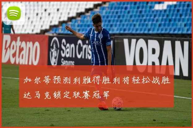 加尔蒂预测利雅得胜利将轻松战胜达马克锁定联赛冠军
