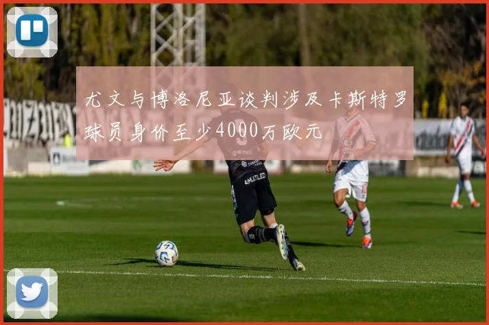 尤文与博洛尼亚谈判涉及卡斯特罗球员身价至少4000万欧元