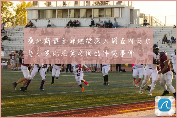 桑托斯俱乐部继续深入调查内马尔与小罗比尼奥之间的冲突事件