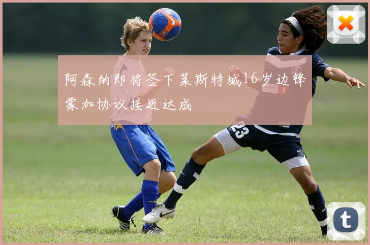 阿森纳即将签下莱斯特城16岁边锋蒙加协议接近达成
