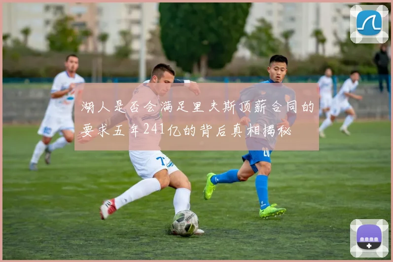 湖人是否会满足里夫斯顶薪合同的要求五年241亿的背后真相揭秘