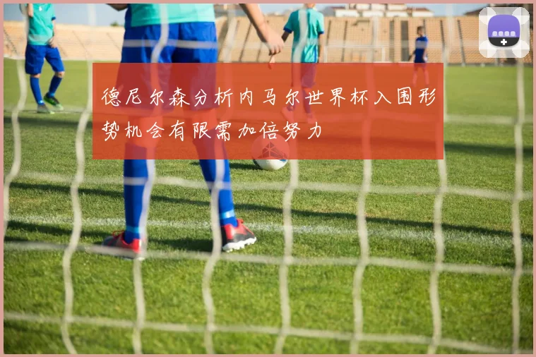 德尼尔森分析内马尔世界杯入围形势机会有限需加倍努力