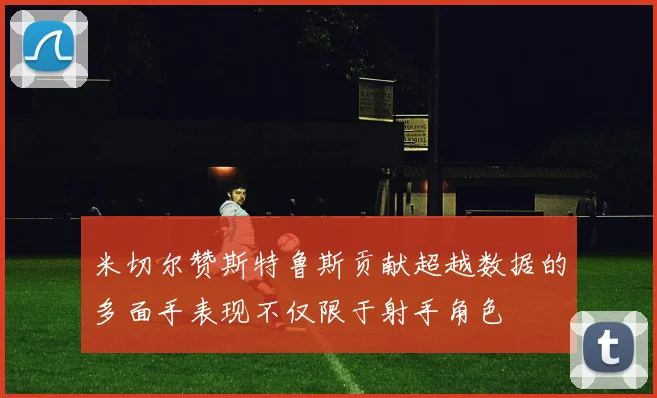米切尔赞斯特鲁斯贡献超越数据的多面手表现不仅限于射手角色