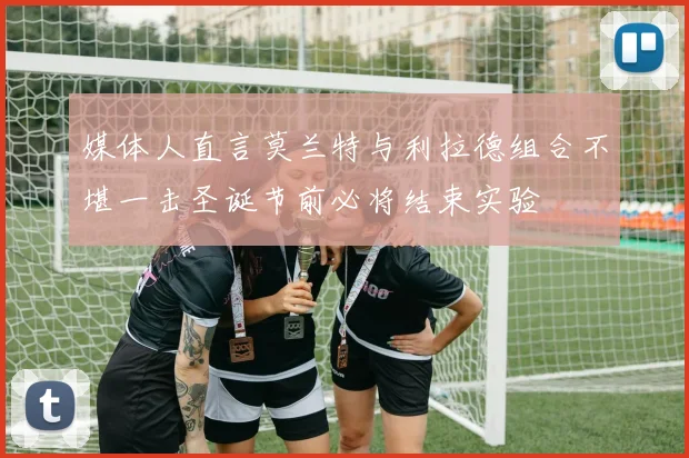 媒体人直言莫兰特与利拉德组合不堪一击圣诞节前必将结束实验
